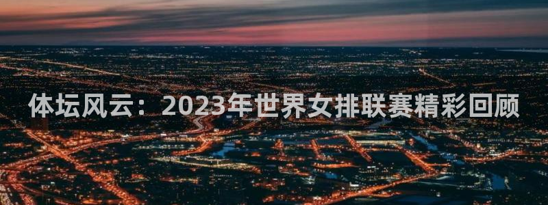 体坛风云：2023年世界女排联赛精彩回顾