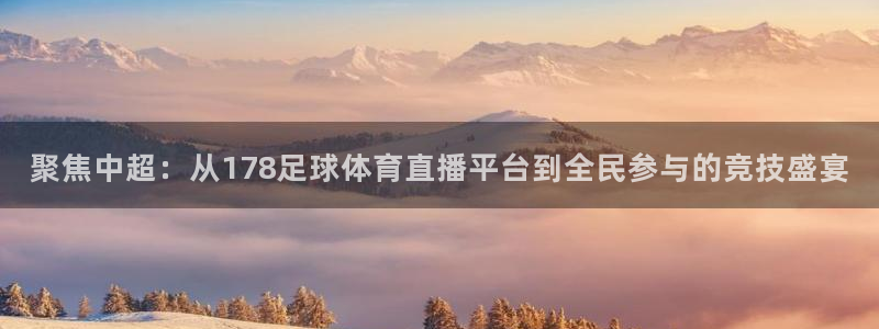 聚焦中超：从178足球体育直播平台到全民参与的竞技盛宴